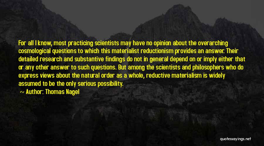 Thomas Nagel Quotes: For All I Know, Most Practicing Scientists May Have No Opinion About The Overarching Cosmological Questions To Which This Materialist