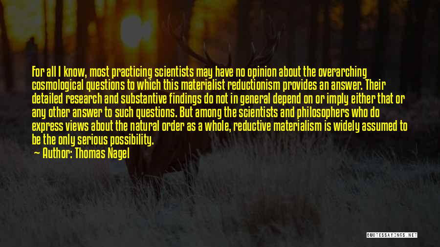 Thomas Nagel Quotes: For All I Know, Most Practicing Scientists May Have No Opinion About The Overarching Cosmological Questions To Which This Materialist