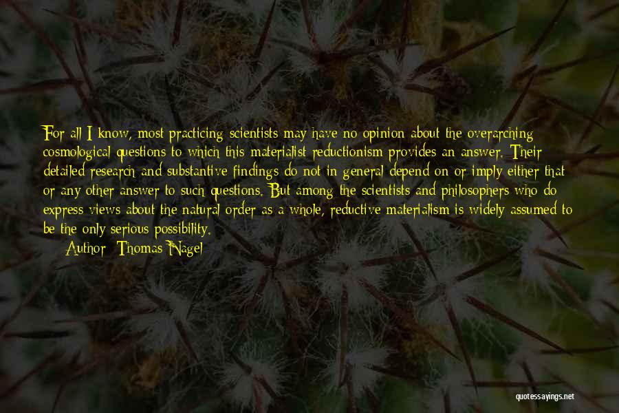 Thomas Nagel Quotes: For All I Know, Most Practicing Scientists May Have No Opinion About The Overarching Cosmological Questions To Which This Materialist