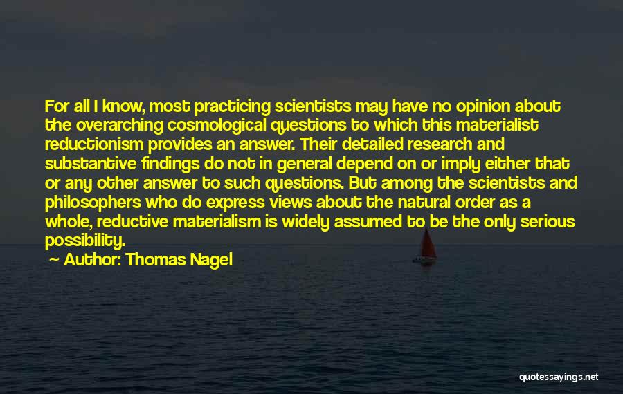Thomas Nagel Quotes: For All I Know, Most Practicing Scientists May Have No Opinion About The Overarching Cosmological Questions To Which This Materialist