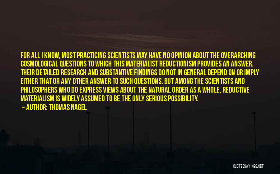 Thomas Nagel Quotes: For All I Know, Most Practicing Scientists May Have No Opinion About The Overarching Cosmological Questions To Which This Materialist