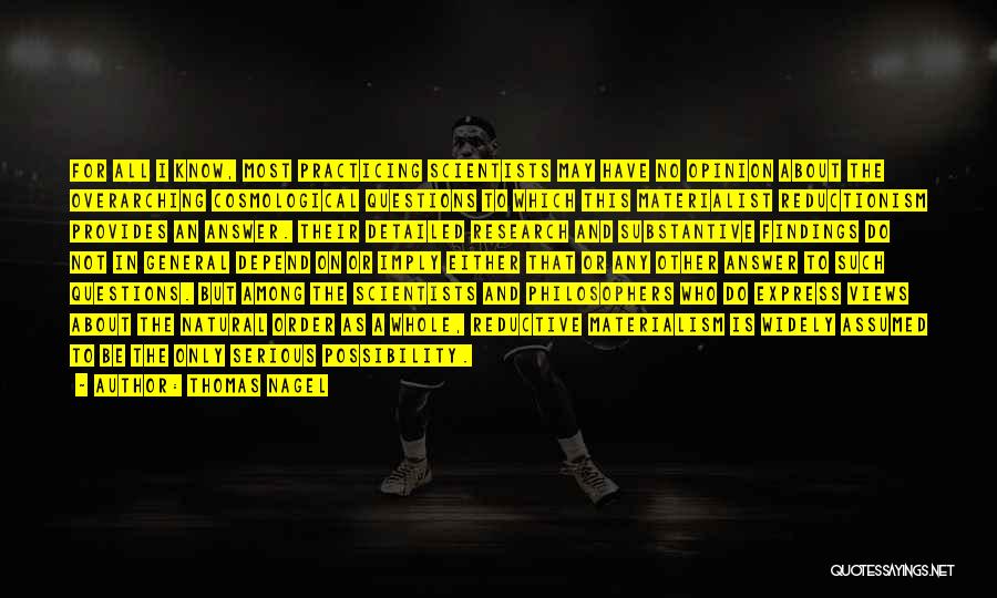 Thomas Nagel Quotes: For All I Know, Most Practicing Scientists May Have No Opinion About The Overarching Cosmological Questions To Which This Materialist