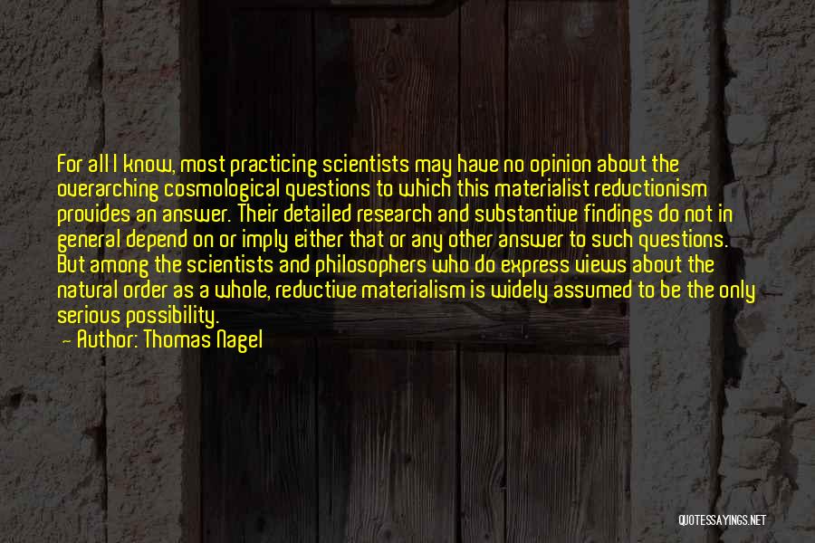 Thomas Nagel Quotes: For All I Know, Most Practicing Scientists May Have No Opinion About The Overarching Cosmological Questions To Which This Materialist