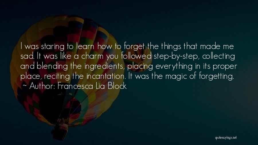 Francesca Lia Block Quotes: I Was Staring To Learn How To Forget The Things That Made Me Sad. It Was Like A Charm You