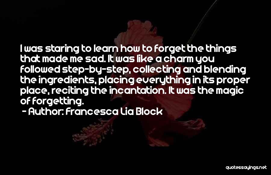 Francesca Lia Block Quotes: I Was Staring To Learn How To Forget The Things That Made Me Sad. It Was Like A Charm You