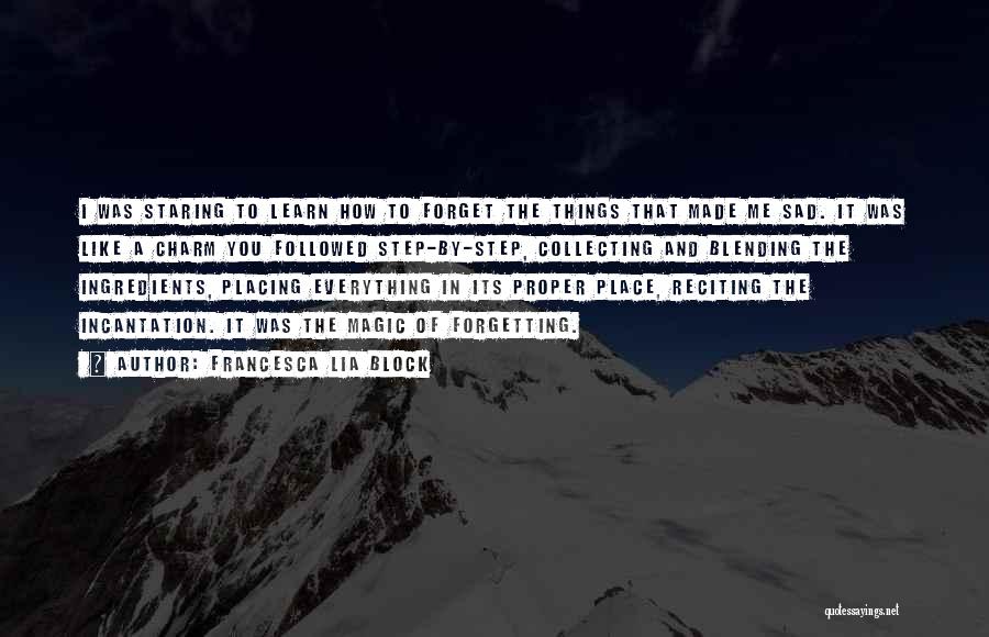 Francesca Lia Block Quotes: I Was Staring To Learn How To Forget The Things That Made Me Sad. It Was Like A Charm You