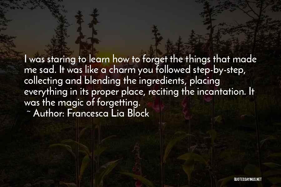 Francesca Lia Block Quotes: I Was Staring To Learn How To Forget The Things That Made Me Sad. It Was Like A Charm You