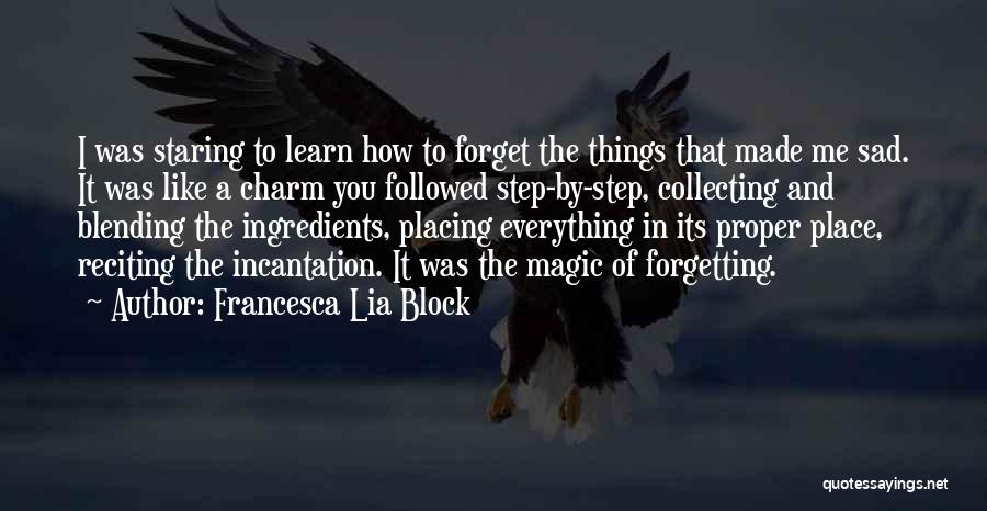Francesca Lia Block Quotes: I Was Staring To Learn How To Forget The Things That Made Me Sad. It Was Like A Charm You