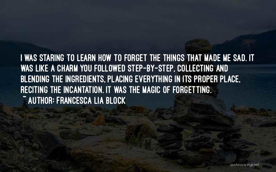 Francesca Lia Block Quotes: I Was Staring To Learn How To Forget The Things That Made Me Sad. It Was Like A Charm You