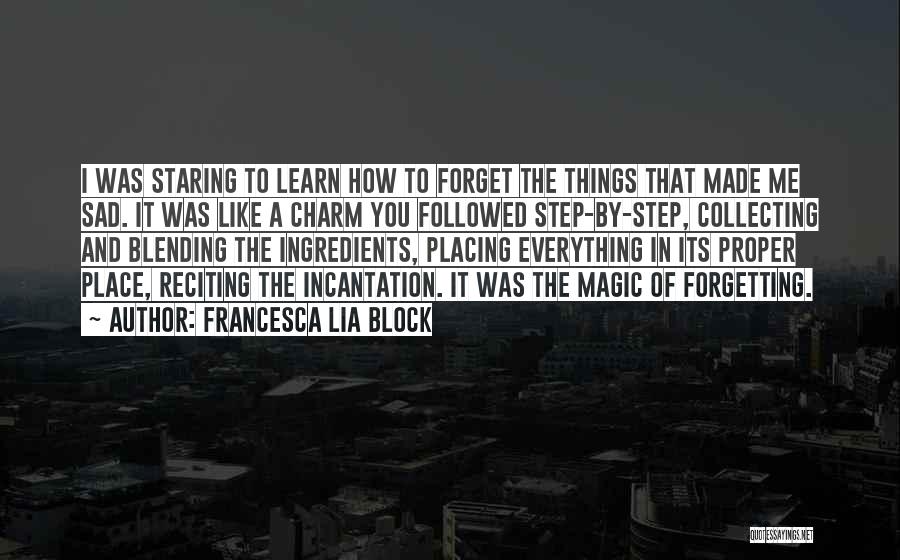 Francesca Lia Block Quotes: I Was Staring To Learn How To Forget The Things That Made Me Sad. It Was Like A Charm You