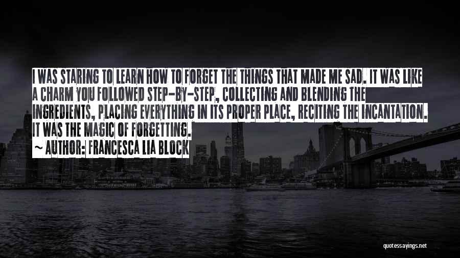 Francesca Lia Block Quotes: I Was Staring To Learn How To Forget The Things That Made Me Sad. It Was Like A Charm You