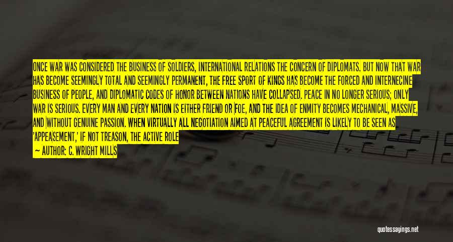 C. Wright Mills Quotes: Once War Was Considered The Business Of Soldiers, International Relations The Concern Of Diplomats. But Now That War Has Become