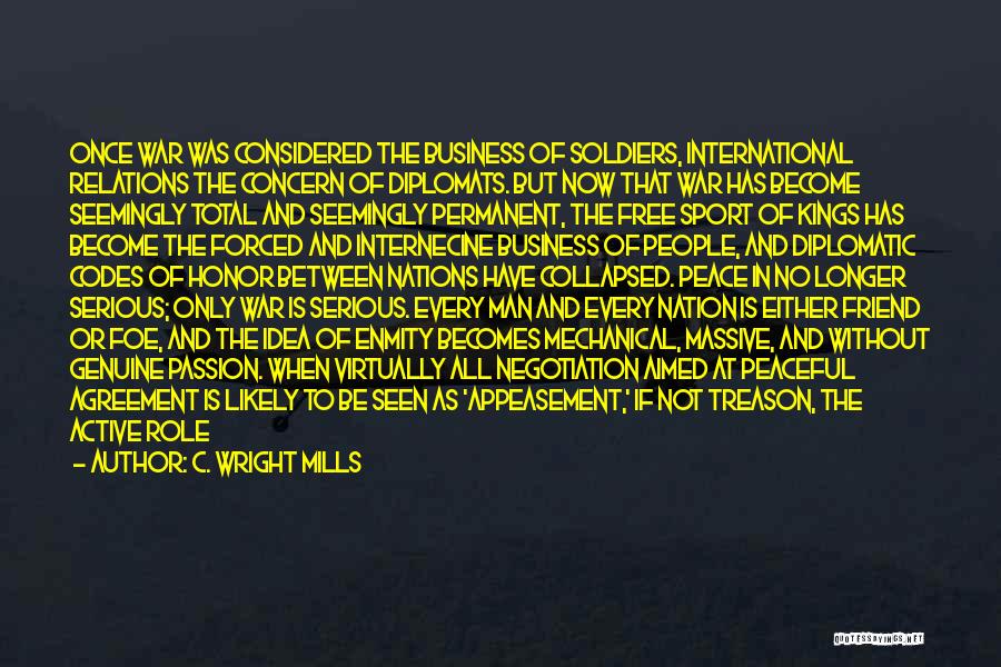 C. Wright Mills Quotes: Once War Was Considered The Business Of Soldiers, International Relations The Concern Of Diplomats. But Now That War Has Become