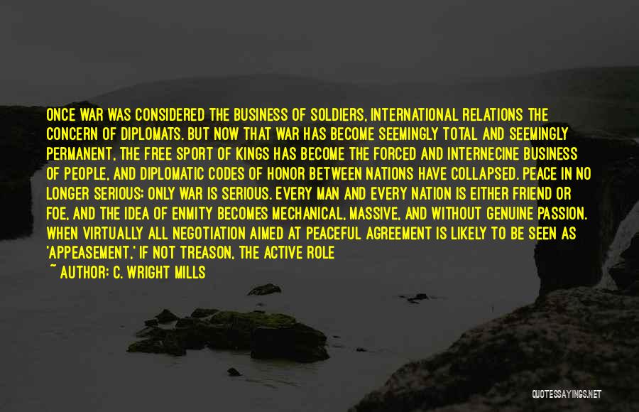 C. Wright Mills Quotes: Once War Was Considered The Business Of Soldiers, International Relations The Concern Of Diplomats. But Now That War Has Become