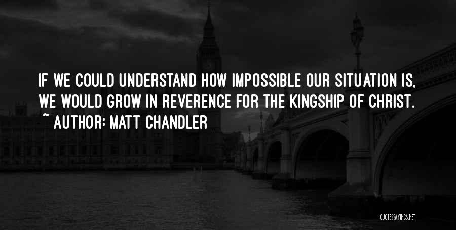 Matt Chandler Quotes: If We Could Understand How Impossible Our Situation Is, We Would Grow In Reverence For The Kingship Of Christ.
