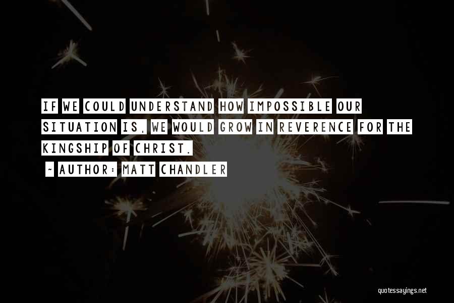 Matt Chandler Quotes: If We Could Understand How Impossible Our Situation Is, We Would Grow In Reverence For The Kingship Of Christ.