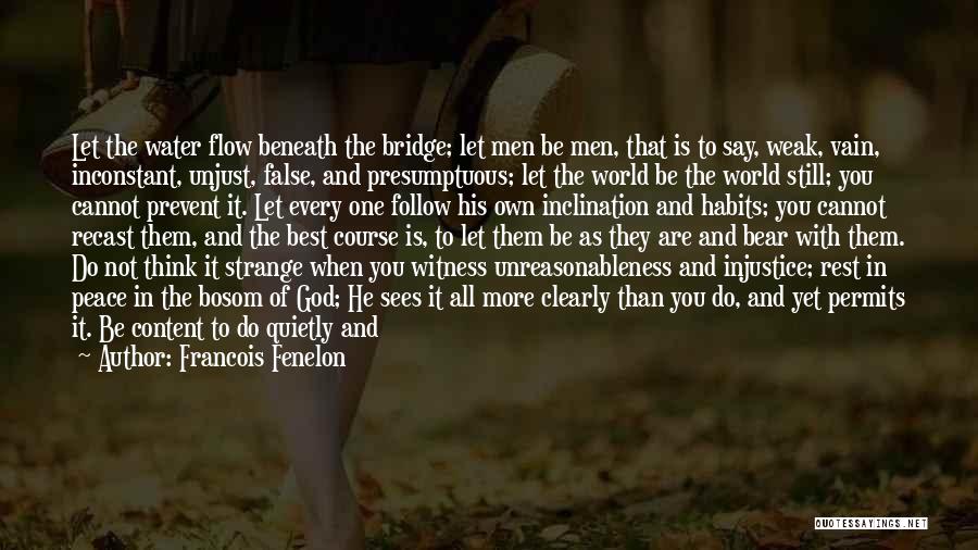 Francois Fenelon Quotes: Let The Water Flow Beneath The Bridge; Let Men Be Men, That Is To Say, Weak, Vain, Inconstant, Unjust, False,