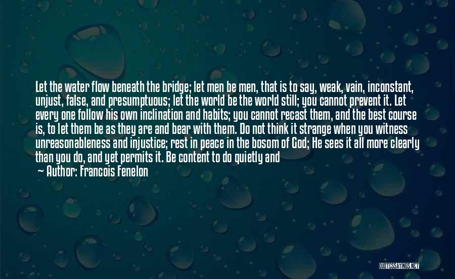 Francois Fenelon Quotes: Let The Water Flow Beneath The Bridge; Let Men Be Men, That Is To Say, Weak, Vain, Inconstant, Unjust, False,