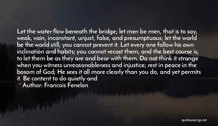 Francois Fenelon Quotes: Let The Water Flow Beneath The Bridge; Let Men Be Men, That Is To Say, Weak, Vain, Inconstant, Unjust, False,