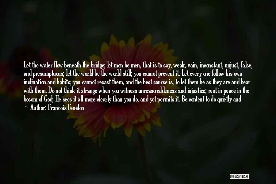 Francois Fenelon Quotes: Let The Water Flow Beneath The Bridge; Let Men Be Men, That Is To Say, Weak, Vain, Inconstant, Unjust, False,