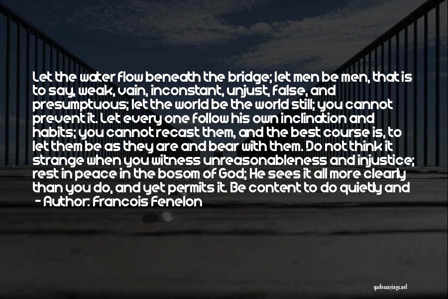 Francois Fenelon Quotes: Let The Water Flow Beneath The Bridge; Let Men Be Men, That Is To Say, Weak, Vain, Inconstant, Unjust, False,