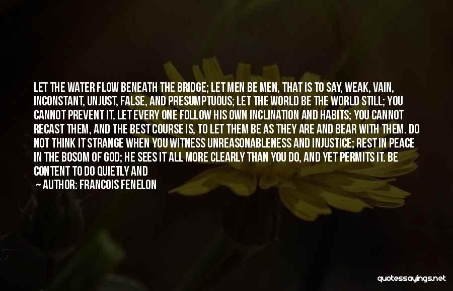 Francois Fenelon Quotes: Let The Water Flow Beneath The Bridge; Let Men Be Men, That Is To Say, Weak, Vain, Inconstant, Unjust, False,