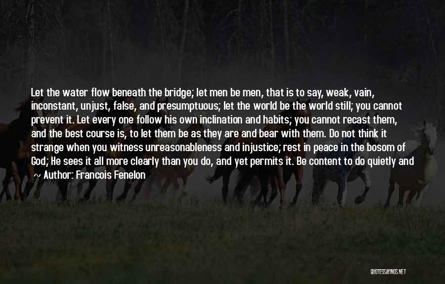 Francois Fenelon Quotes: Let The Water Flow Beneath The Bridge; Let Men Be Men, That Is To Say, Weak, Vain, Inconstant, Unjust, False,