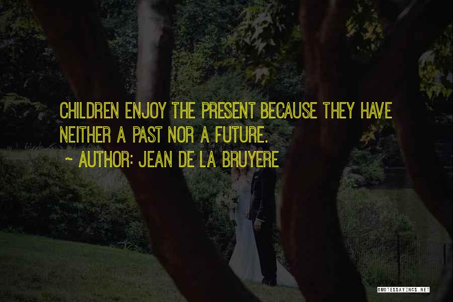 Jean De La Bruyere Quotes: Children Enjoy The Present Because They Have Neither A Past Nor A Future.