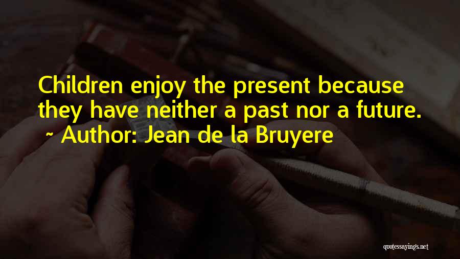 Jean De La Bruyere Quotes: Children Enjoy The Present Because They Have Neither A Past Nor A Future.