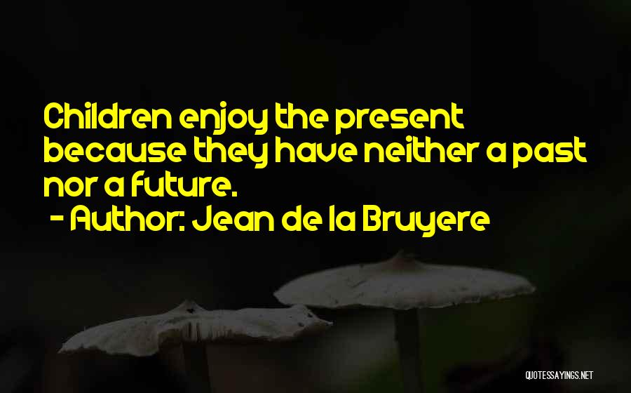 Jean De La Bruyere Quotes: Children Enjoy The Present Because They Have Neither A Past Nor A Future.