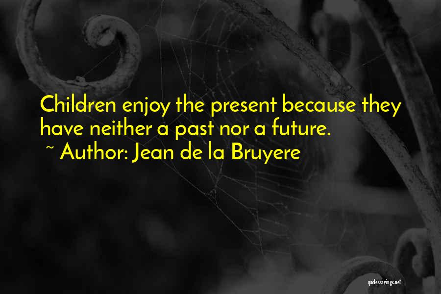 Jean De La Bruyere Quotes: Children Enjoy The Present Because They Have Neither A Past Nor A Future.