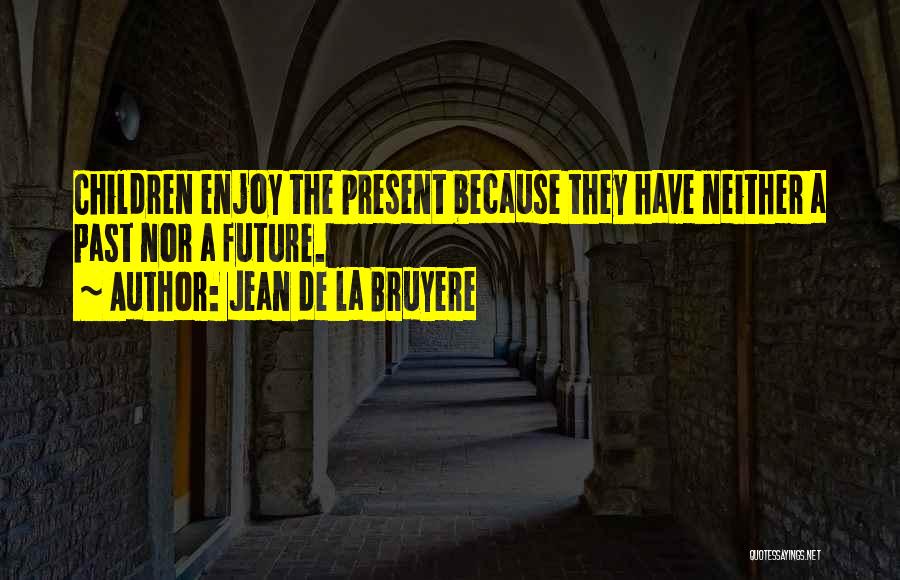 Jean De La Bruyere Quotes: Children Enjoy The Present Because They Have Neither A Past Nor A Future.