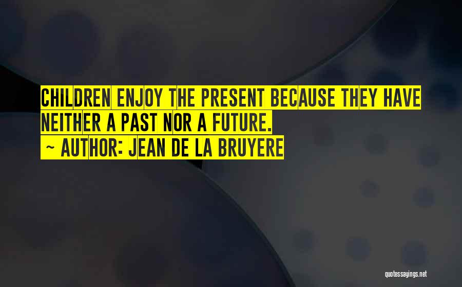 Jean De La Bruyere Quotes: Children Enjoy The Present Because They Have Neither A Past Nor A Future.