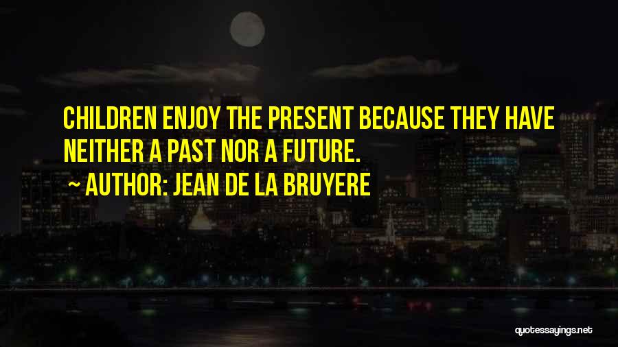 Jean De La Bruyere Quotes: Children Enjoy The Present Because They Have Neither A Past Nor A Future.