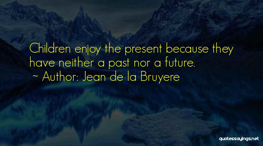 Jean De La Bruyere Quotes: Children Enjoy The Present Because They Have Neither A Past Nor A Future.