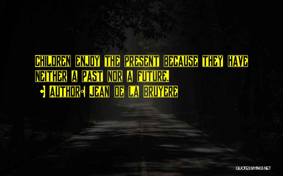 Jean De La Bruyere Quotes: Children Enjoy The Present Because They Have Neither A Past Nor A Future.