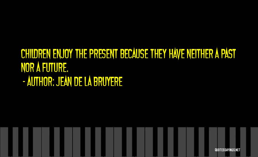 Jean De La Bruyere Quotes: Children Enjoy The Present Because They Have Neither A Past Nor A Future.