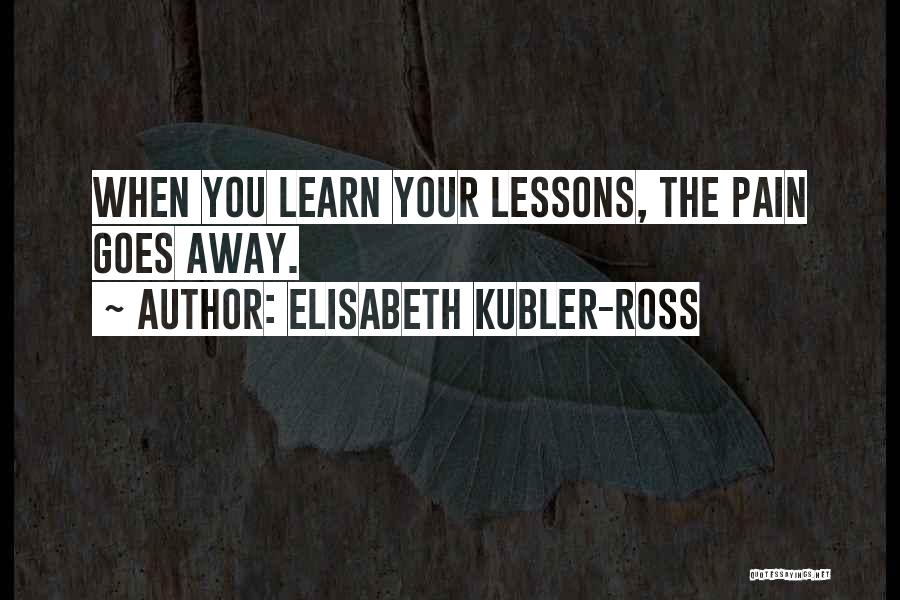 Elisabeth Kubler-Ross Quotes: When You Learn Your Lessons, The Pain Goes Away.