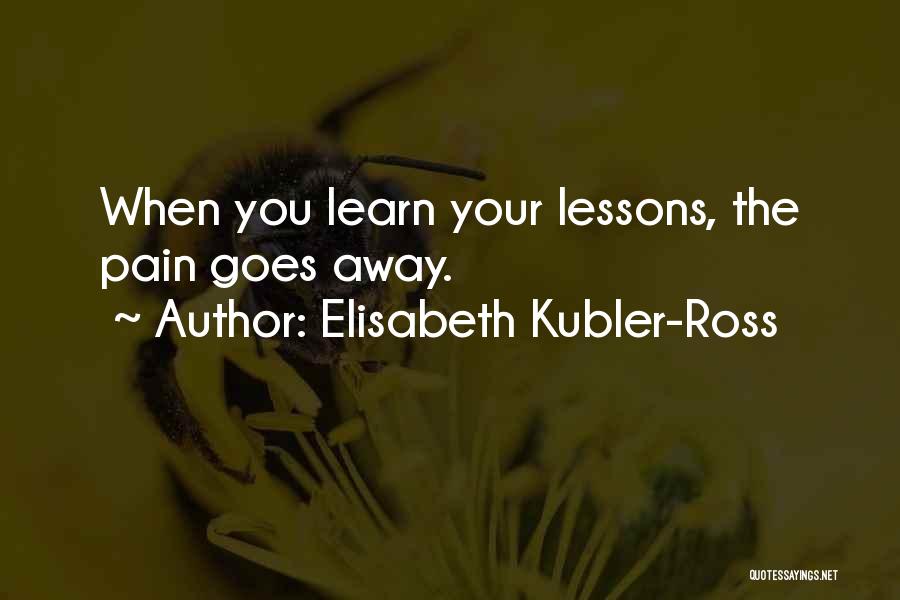 Elisabeth Kubler-Ross Quotes: When You Learn Your Lessons, The Pain Goes Away.