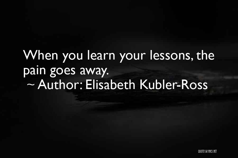 Elisabeth Kubler-Ross Quotes: When You Learn Your Lessons, The Pain Goes Away.