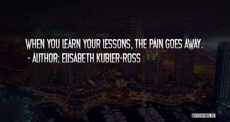 Elisabeth Kubler-Ross Quotes: When You Learn Your Lessons, The Pain Goes Away.
