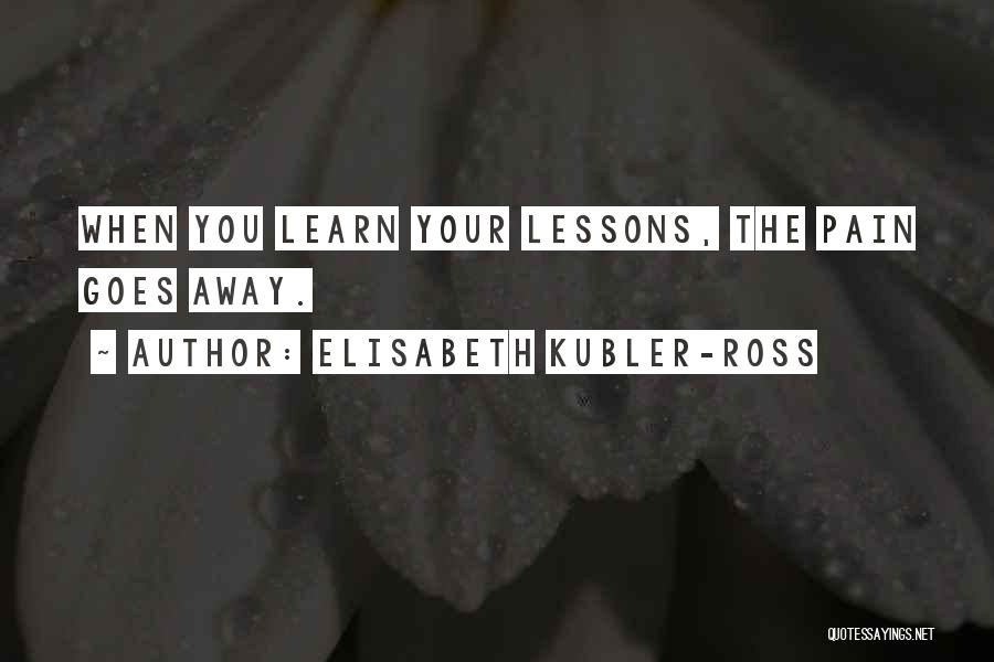 Elisabeth Kubler-Ross Quotes: When You Learn Your Lessons, The Pain Goes Away.