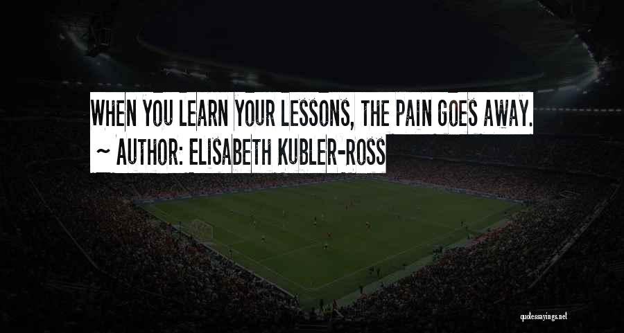 Elisabeth Kubler-Ross Quotes: When You Learn Your Lessons, The Pain Goes Away.