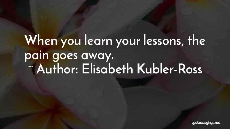 Elisabeth Kubler-Ross Quotes: When You Learn Your Lessons, The Pain Goes Away.