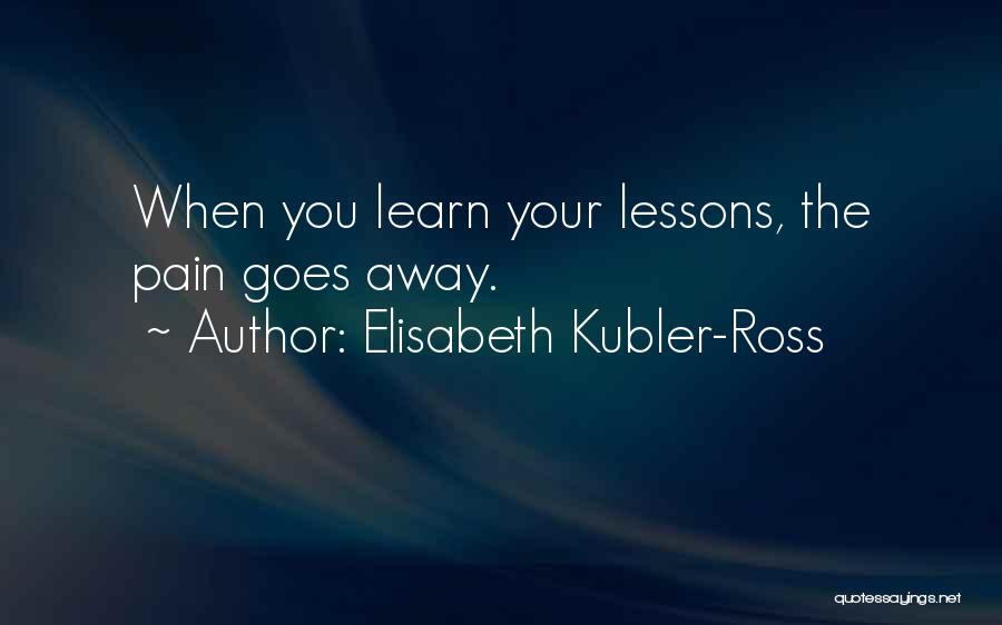 Elisabeth Kubler-Ross Quotes: When You Learn Your Lessons, The Pain Goes Away.