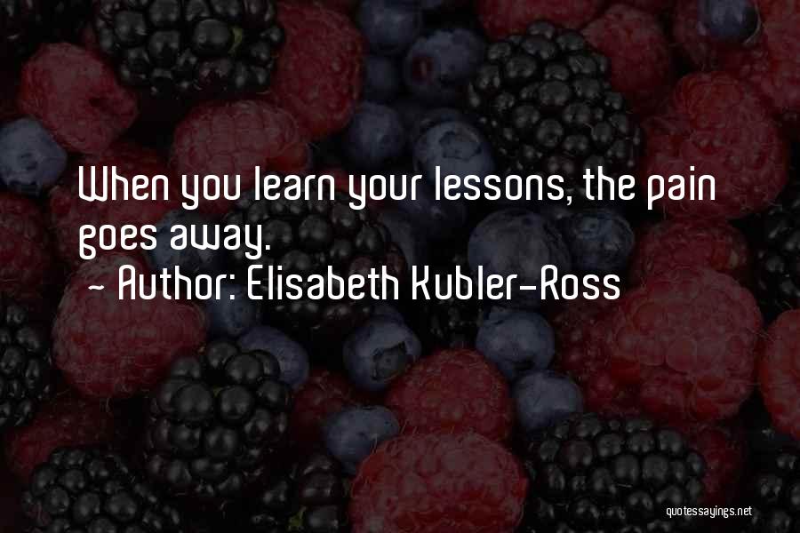 Elisabeth Kubler-Ross Quotes: When You Learn Your Lessons, The Pain Goes Away.