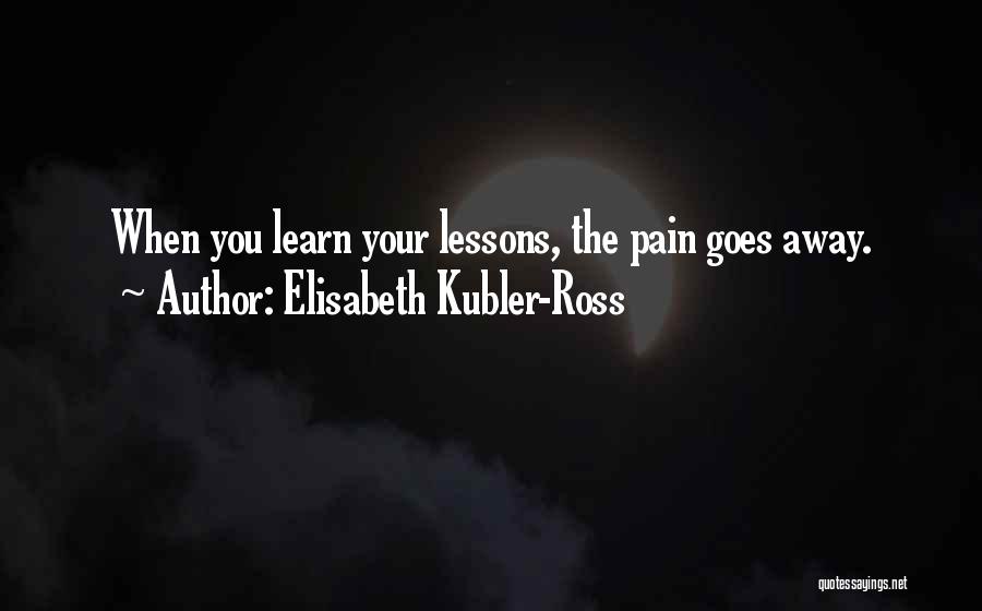 Elisabeth Kubler-Ross Quotes: When You Learn Your Lessons, The Pain Goes Away.