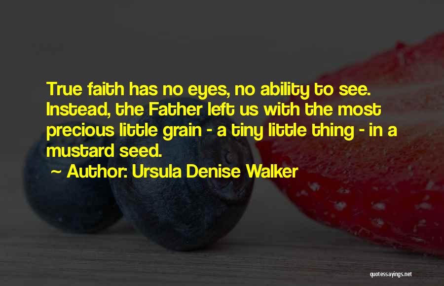 Ursula Denise Walker Quotes: True Faith Has No Eyes, No Ability To See. Instead, The Father Left Us With The Most Precious Little Grain