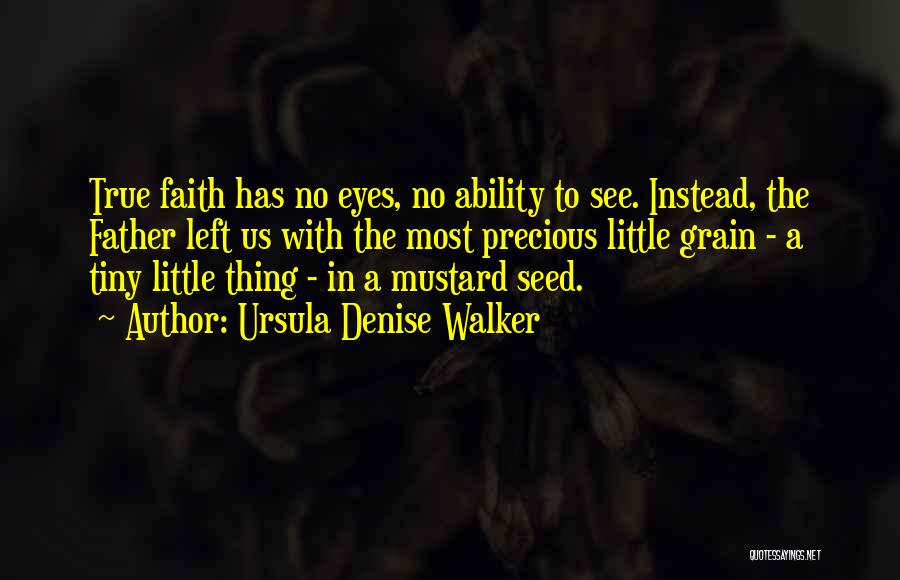 Ursula Denise Walker Quotes: True Faith Has No Eyes, No Ability To See. Instead, The Father Left Us With The Most Precious Little Grain