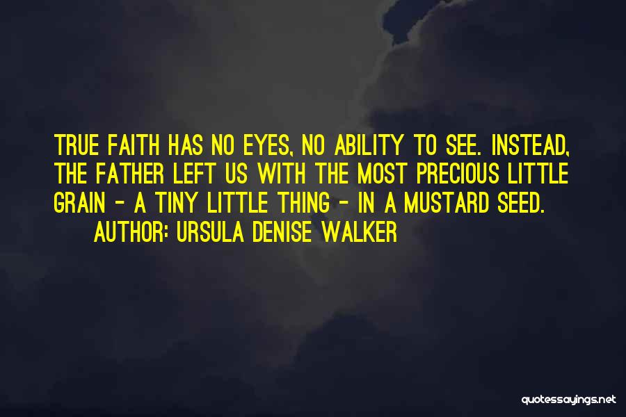 Ursula Denise Walker Quotes: True Faith Has No Eyes, No Ability To See. Instead, The Father Left Us With The Most Precious Little Grain